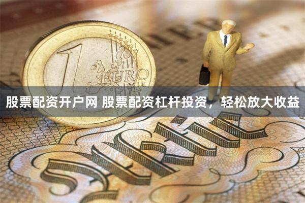 股票配资开户网 股票配资杠杆投资，轻松放大收益