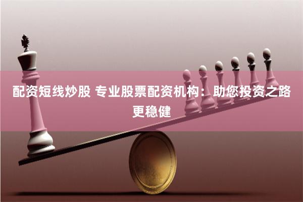 配资短线炒股 专业股票配资机构：助您投资之路更稳健