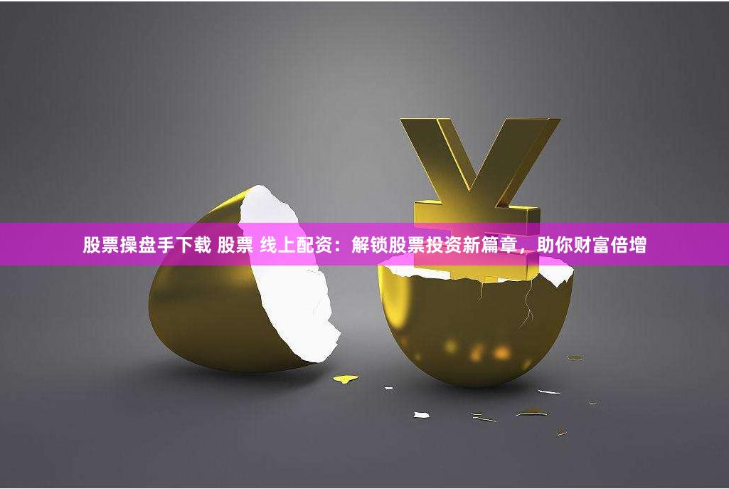 股票操盘手下载 股票 线上配资：解锁股票投资新篇章，助你财富倍增