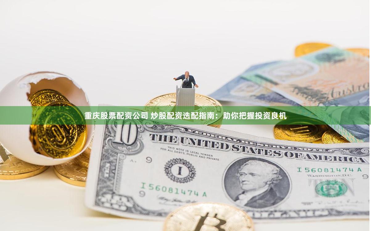 重庆股票配资公司 炒股配资选配指南：助你把握投资良机