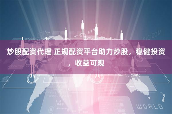 炒股配资代理 正规配资平台助力炒股，稳健投资，收益可观