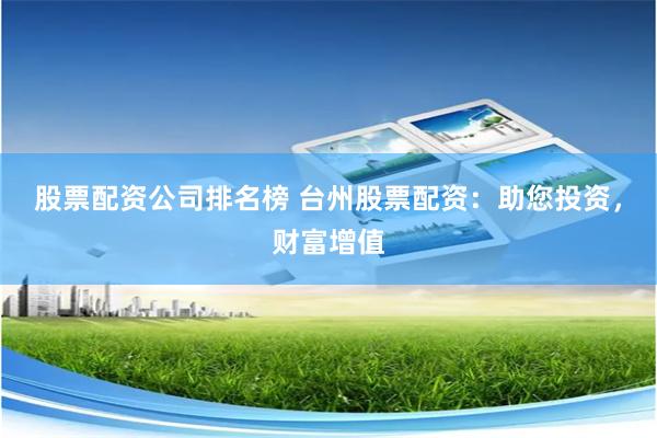 股票配资公司排名榜 台州股票配资：助您投资，财富增值
