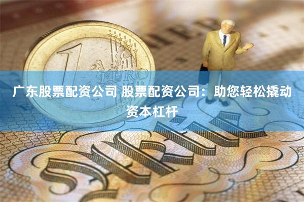 广东股票配资公司 股票配资公司：助您轻松撬动资本杠杆