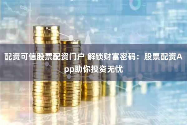 配资可信股票配资门户 解锁财富密码：股票配资App助你投资无忧