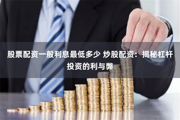 股票配资一般利息最低多少 炒股配资:揭秘杠杆投资的利与弊