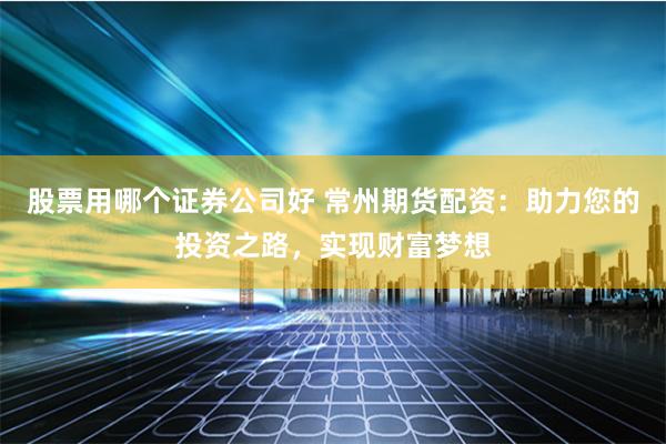 股票用哪个证券公司好 常州期货配资:助力您的投资之路,实现财富梦想