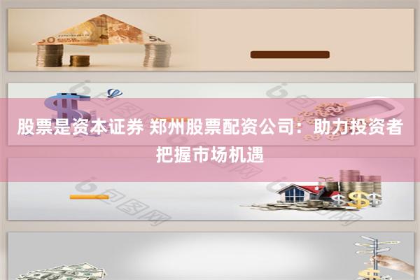 股票是资本证券 郑州股票配资公司:助力投资者把握市场机遇