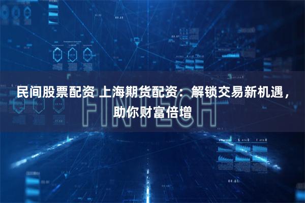 民间股票配资 上海期货配资：解锁交易新机遇，助你财富倍增