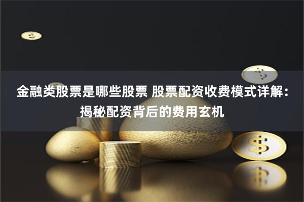 金融类股票是哪些股票 股票配资收费模式详解：揭秘配资背后的费用玄机