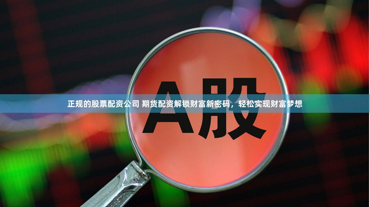 正规的股票配资公司 期货配资解锁财富新密码，轻松实现财富梦想