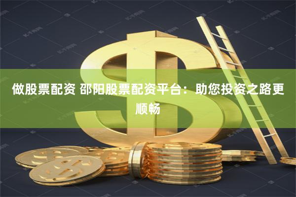 做股票配资 邵阳股票配资平台：助您投资之路更顺畅
