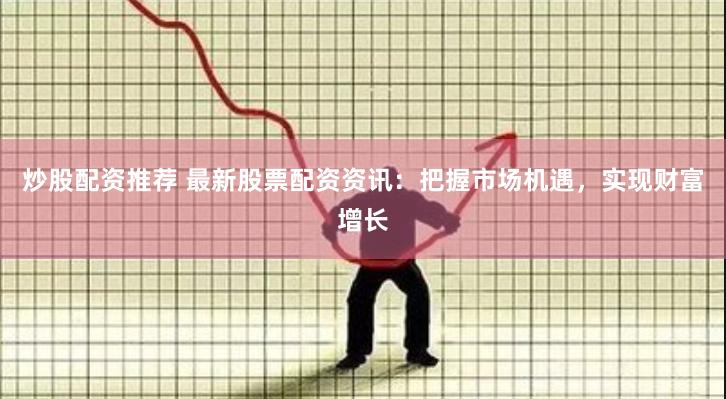 炒股配资推荐 最新股票配资资讯：把握市场机遇，实现财富增长