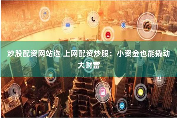 炒股配资网站选 上网配资炒股：小资金也能撬动大财富